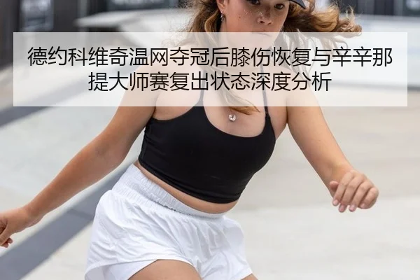 德约科维奇温网夺冠后膝伤恢复与辛辛那提大师赛复出状态深度分析