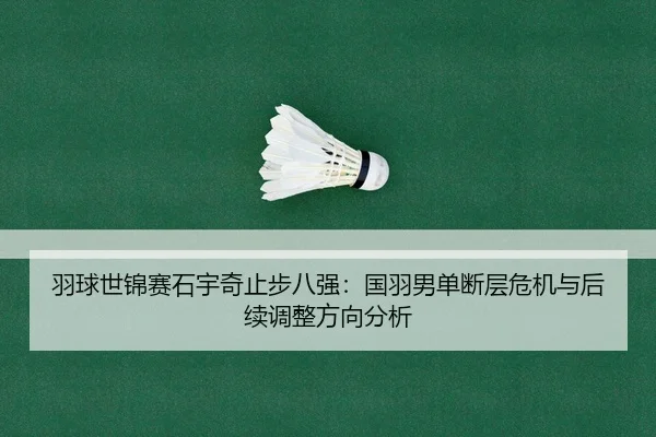 羽球世锦赛石宇奇止步八强：国羽男单断层危机与后续调整方向分析